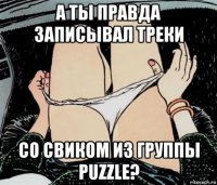 а ты правда записывал треки со свиком из группы puzzle?