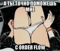 а ты точно поможешь мне с order flow