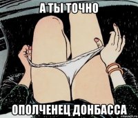 а ты точно ополченец донбасса