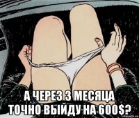  а через 3 месяца точно выйду на 600$?