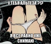 у тебя альтеза ?!? я все равно уже снимаю