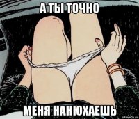 а ты точно меня нанюхаешь