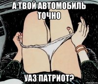 а твой автомобиль точно уаз патриот?