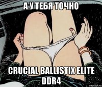 а у тебя точно crucial ballistix elite ddr4