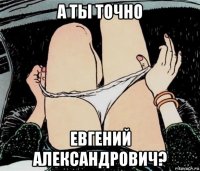 а ты точно евгений александрович?