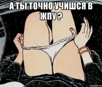 а ты точно учишся в жпу ? 