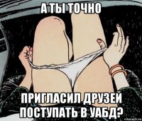 а ты точно пригласил друзей поступать в уабд?