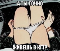 а ты точно живешь в кгт?