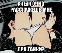 а ты точно расскажешь мне про танки?