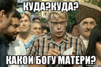 куда?куда? какой богу матери?