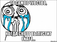 то самое чувство, когда скотт выпустит fnaf4...