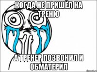 когда не пришёл на треню а тренер позвонил и обматерил