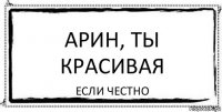 Арин, ты красивая Если честно