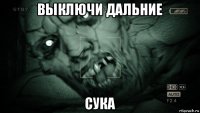 выключи дальние сука