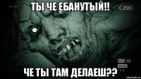 ты че ебанутый!! че ты там делаеш??