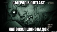 сыграл в outlast наложил шоколадок