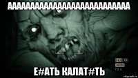 ааааааааааааааааааааааааааа е#ать калат#ть