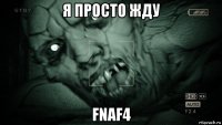 я просто жду fnaf4