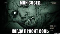 мой сосед когда просит соль