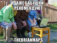 даже бабушки рекомендуют thebrianmaps