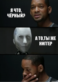 я что, чёрный? а то,ты же ниггер