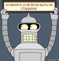 14 июня в 12:00 всем быть на стадионе