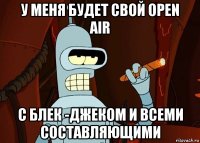 у меня будет свой open air с блек -джеком и всеми составляющими