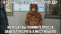 и ты пашол сать в машрутку да? ну ребят вы поймите проста захател посрать а мест небыло