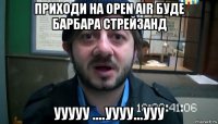 приходи на open air буде барбара стрейзанд ууууу ....уууу...ууу