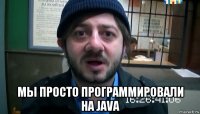  мы просто программировали на java