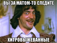 вы за матом-то следите хитровыжеванные