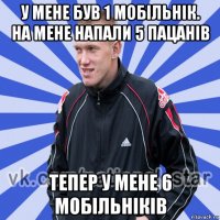 у мене був 1 мобільнік. на мене напали 5 пацанів тепер у мене 6 мобільніків