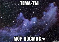 тёма-ты мой космос ♥