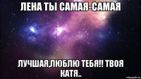 лена ты самая-самая лучшая,люблю тебя!! твоя катя..