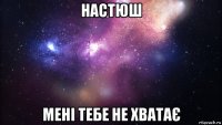 настюш мені тебе не хватає