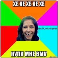 хе хе хе хе хе купи мне bmv