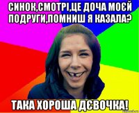 синок,смотрі,це доча моєй подруги,помниш я казала? така хороша дєвочка!