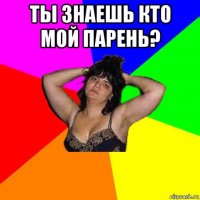 ты знаешь кто мой парень? 