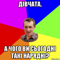 дівчата, а чого ви сьогодні такі нарядні?