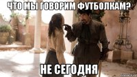 что мы говорим футболкам? не сегодня