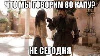 что мы говорим 80 капу? не сегодня