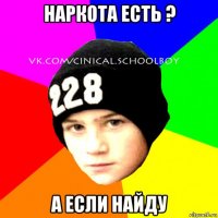 наркота есть ? а если найду