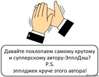 Давайте похлопаем самому крутому и супперскому автору-ЭпплДэш?
P.S.
эпплджек круче этого автора!