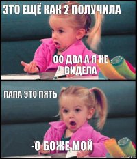 это ещё как 2 получила оо два а я не видела папа это пять -О боже мой