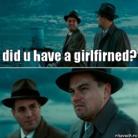 did u have a girlfirned? 