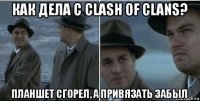 как дела с clash of clans? планшет сгорел, а привязать забыл