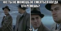 юс,ты не можешь не смеяться когда его режешь? ...