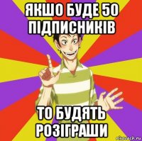 якшо буде 50 підписників то будять розіграши