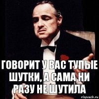 Говорит у вас тупые шутки, а сама ни разу не шутила