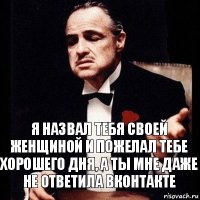 Я назвал тебя своей женщиной и пожелал тебе хорошего дня, а ты мне даже не ответила вконтакте